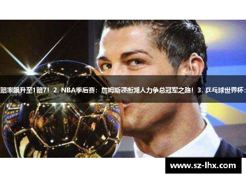 1. 独家揭秘：C罗金球奖夺冠赔率飙升至1赔7！2. NBA季后赛：詹姆斯领衔湖人力争总冠军之路！3. 乒乓球世界杯：中国选手夺冠赔率再创新高！