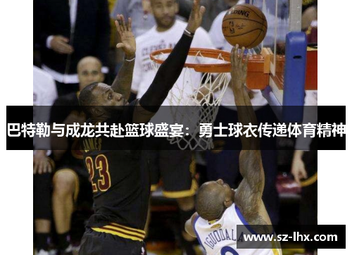 巴特勒与成龙共赴篮球盛宴：勇士球衣传递体育精神